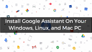 Install Google Assistant On Your Windows, Linux, and Mac PC